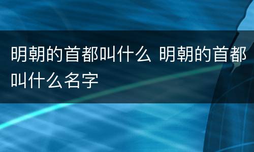 明朝的首都叫什么 明朝的首都叫什么名字
