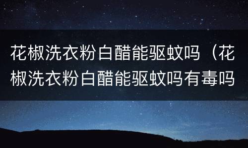 花椒洗衣粉白醋能驱蚊吗（花椒洗衣粉白醋能驱蚊吗有毒吗）