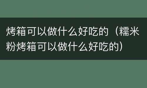 烤箱可以做什么好吃的（糯米粉烤箱可以做什么好吃的）