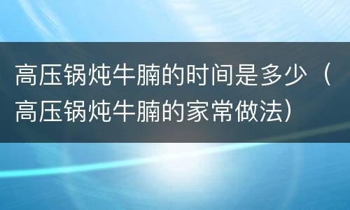 高压锅炖牛腩的时间是多少（高压锅炖牛腩的家常做法）