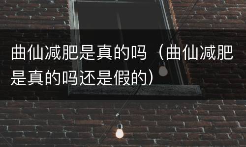 曲仙减肥是真的吗（曲仙减肥是真的吗还是假的）