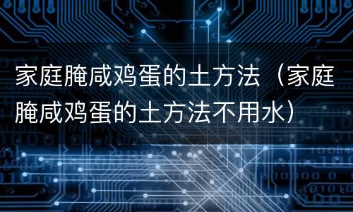 家庭腌咸鸡蛋的土方法（家庭腌咸鸡蛋的土方法不用水）