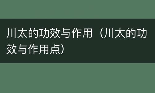 川太的功效与作用（川太的功效与作用点）