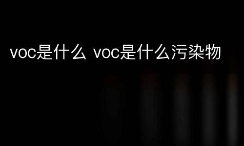 voc是什么 voc是什么污染物