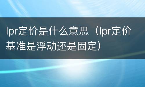 lpr定价是什么意思（lpr定价基准是浮动还是固定）