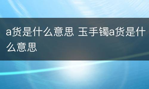 a货是什么意思 玉手镯a货是什么意思