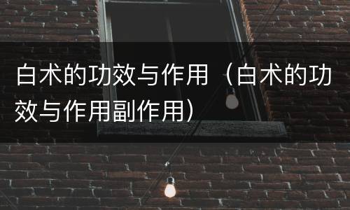 白术的功效与作用（白术的功效与作用副作用）