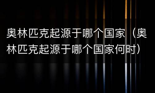 奥林匹克起源于哪个国家（奥林匹克起源于哪个国家何时）