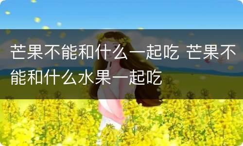芒果不能和什么一起吃 芒果不能和什么水果一起吃