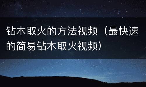 钻木取火的方法视频（最快速的简易钻木取火视频）