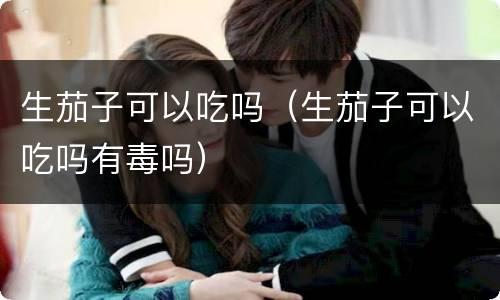 生茄子可以吃吗（生茄子可以吃吗有毒吗）