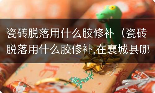 瓷砖脱落用什么胶修补（瓷砖脱落用什么胶修补,在襄城县哪里买）