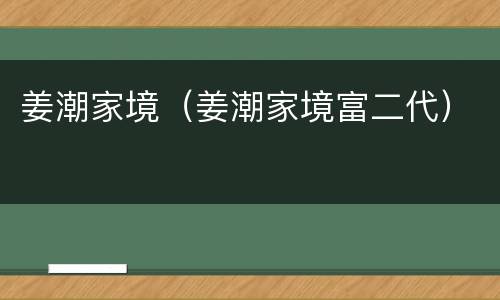 姜潮家境（姜潮家境富二代）