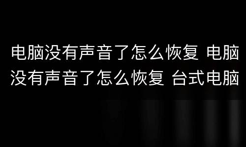 电脑没有声音了怎么恢复 电脑没有声音了怎么恢复 台式电脑