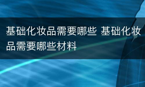 基础化妆品需要哪些 基础化妆品需要哪些材料