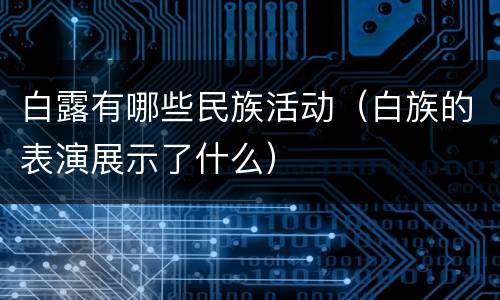 白露有哪些民族活动（白族的表演展示了什么）