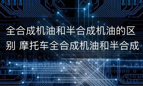 全合成机油和半合成机油的区别 摩托车全合成机油和半合成机油的区别