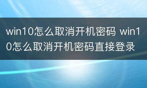 win10怎么取消开机密码 win10怎么取消开机密码直接登录