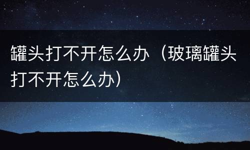 罐头打不开怎么办（玻璃罐头打不开怎么办）
