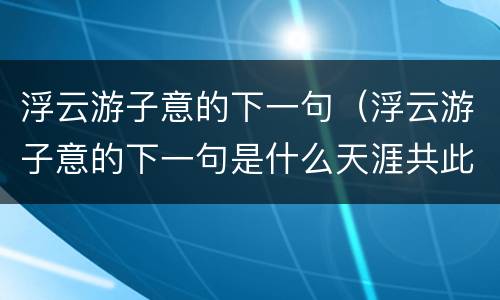 浮云游子意的下一句（浮云游子意的下一句是什么天涯共此时）