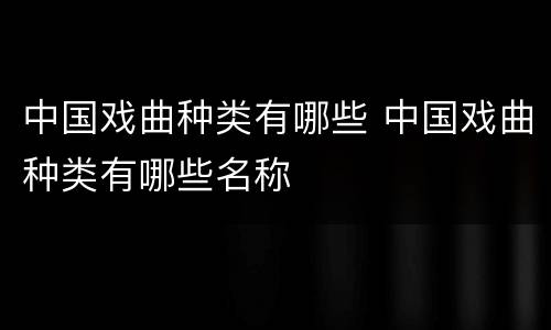 中国戏曲种类有哪些 中国戏曲种类有哪些名称