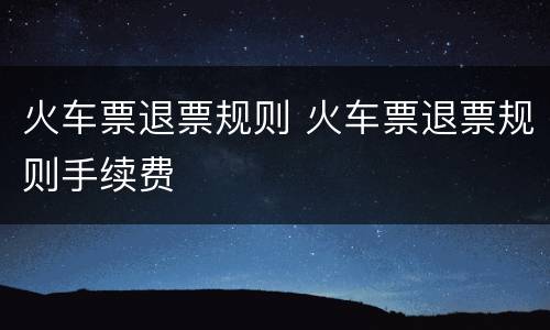 火车票退票规则 火车票退票规则手续费