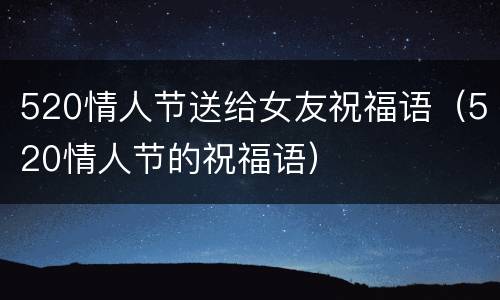 520情人节送给女友祝福语（520情人节的祝福语）