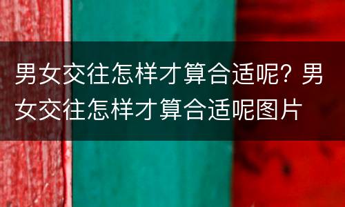 男女交往怎样才算合适呢? 男女交往怎样才算合适呢图片