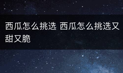 西瓜怎么挑选 西瓜怎么挑选又甜又脆