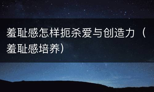 羞耻感怎样扼杀爱与创造力（羞耻感培养）