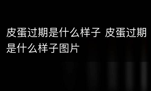 皮蛋过期是什么样子 皮蛋过期是什么样子图片