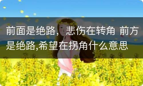 前面是绝路，悲伤在转角 前方是绝路,希望在拐角什么意思
