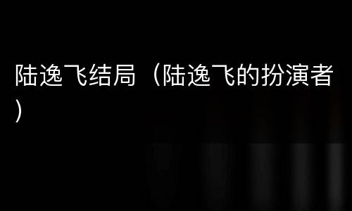 陆逸飞结局（陆逸飞的扮演者）