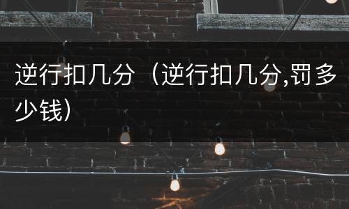 逆行扣几分（逆行扣几分,罚多少钱）