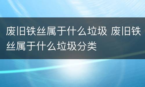 废旧铁丝属于什么垃圾 废旧铁丝属于什么垃圾分类