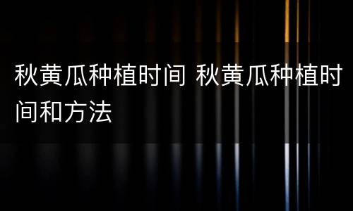 秋黄瓜种植时间 秋黄瓜种植时间和方法