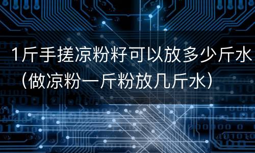 1斤手搓凉粉籽可以放多少斤水（做凉粉一斤粉放几斤水）