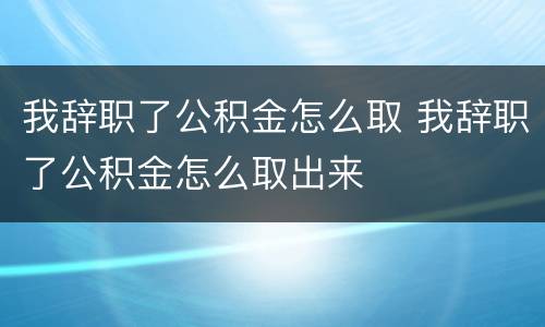 我辞职了公积金怎么取 我辞职了公积金怎么取出来