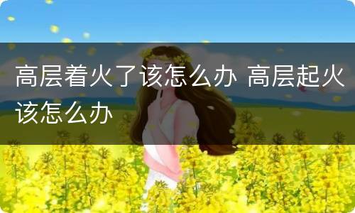 高层着火了该怎么办 高层起火该怎么办