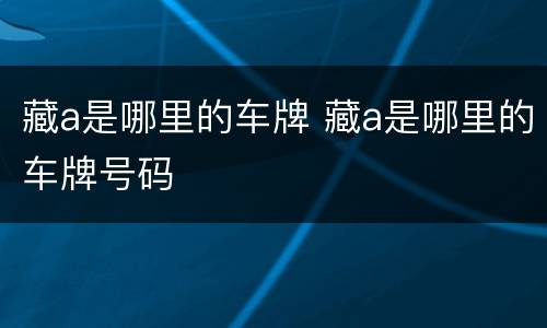 藏a是哪里的车牌 藏a是哪里的车牌号码
