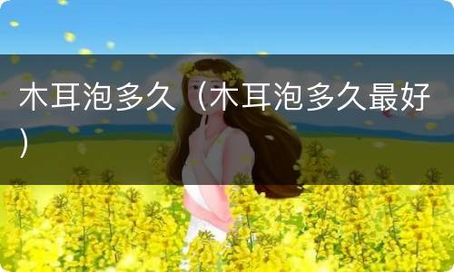 木耳泡多久（木耳泡多久最好）