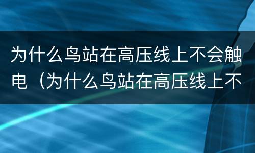 为什么鸟站在高压线上不会触电（为什么鸟站在高压线上不会触电人就会）
