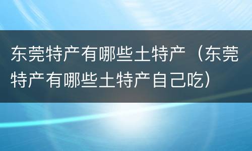 东莞特产有哪些土特产（东莞特产有哪些土特产自己吃）