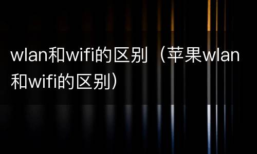 wlan和wifi的区别（苹果wlan和wifi的区别）