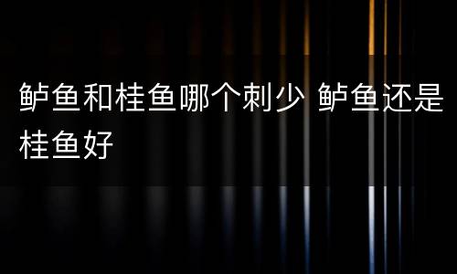 鲈鱼和桂鱼哪个刺少 鲈鱼还是桂鱼好
