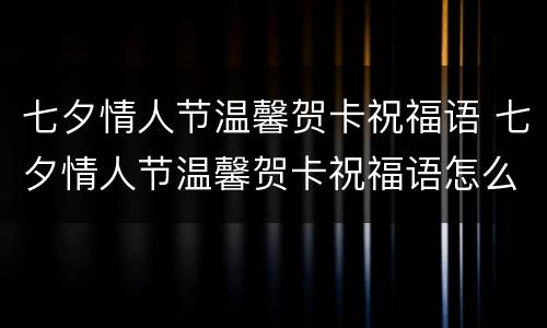 七夕情人节温馨贺卡祝福语 七夕情人节温馨贺卡祝福语怎么写
