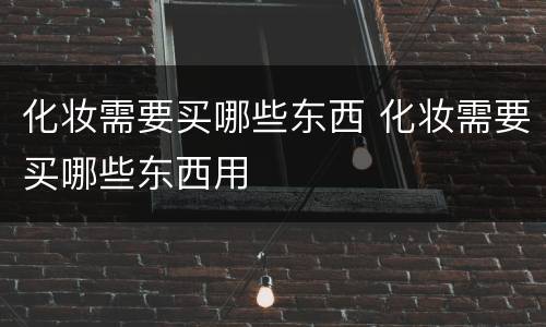 化妆需要买哪些东西 化妆需要买哪些东西用