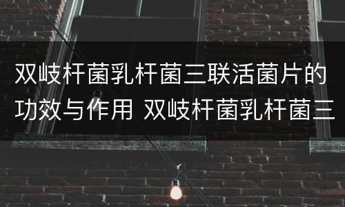 双岐杆菌乳杆菌三联活菌片的功效与作用 双岐杆菌乳杆菌三联活菌片的功效与作用是什么