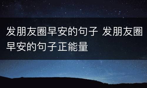 发朋友圈早安的句子 发朋友圈早安的句子正能量