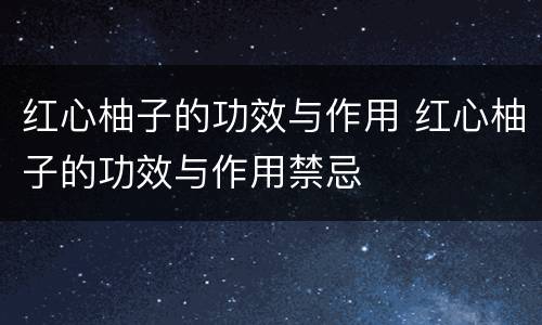 红心柚子的功效与作用 红心柚子的功效与作用禁忌